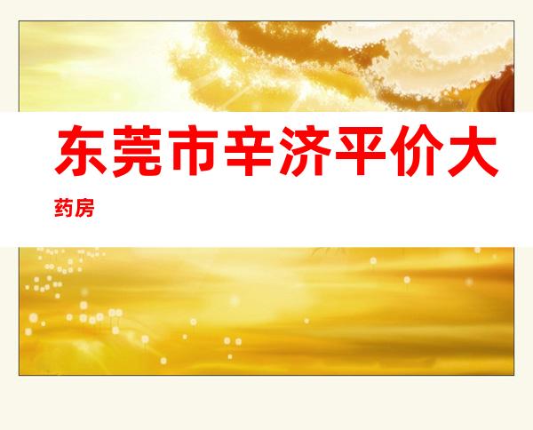 东莞市辛济平价大药房