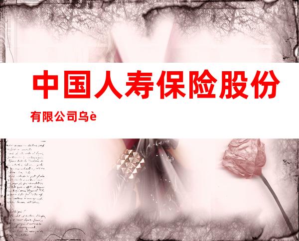 中国人寿保险股份有限公司乌苏市支公司
